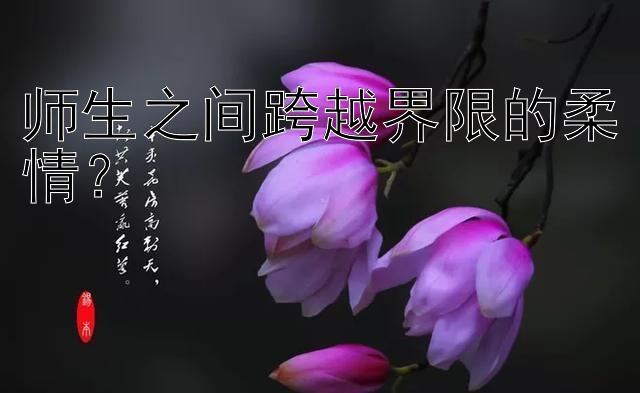 师生之间跨越界限的柔情？