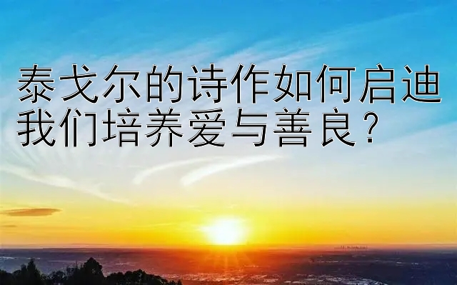 泰戈尔的诗作如何启迪我们培养爱与善良？