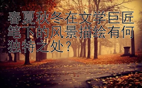 春夏秋冬在文学巨匠笔下的风景描绘有何独特之处？