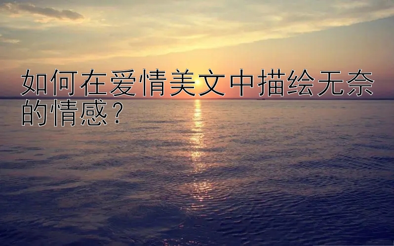 如何在爱情美文中描绘无奈的情感？