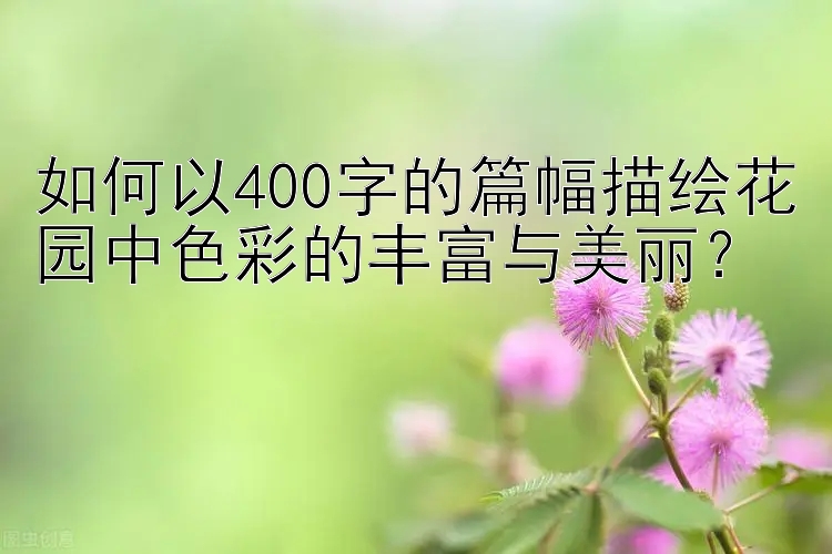 如何以400字的篇幅描绘花园中色彩的丰富与美丽？