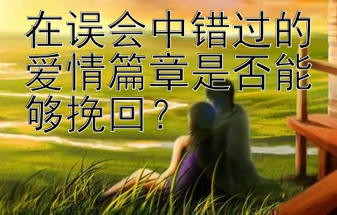 在误会中错过的爱情篇章是否能够挽回？