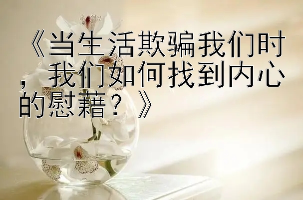 《当生活欺骗我们时，我们如何找到内心的慰藉？》