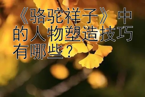 《骆驼祥子》中的人物塑造技巧有哪些？