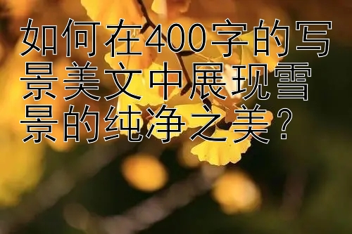 如何在400字的写景美文中展现雪景的纯净之美？