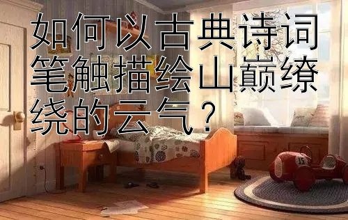 如何以古典诗词笔触描绘山巅缭绕的云气？