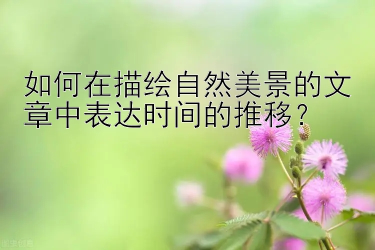 如何在描绘自然美景的文章中表达时间的推移？