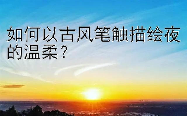 如何以古风笔触描绘夜的温柔？