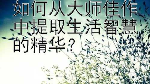 如何从大师佳作中提取生活智慧的精华？