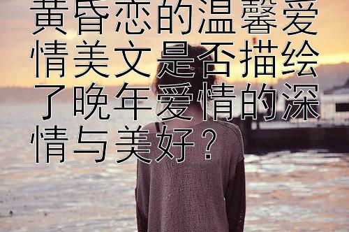 黄昏恋的温馨爱情美文是否描绘了晚年爱情的深情与美好？