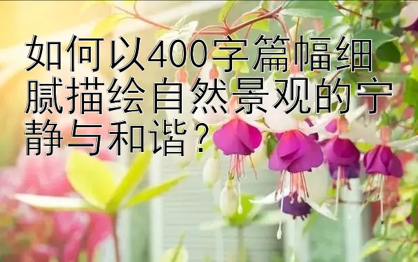 如何以400字篇幅细腻描绘自然景观的宁静与和谐？