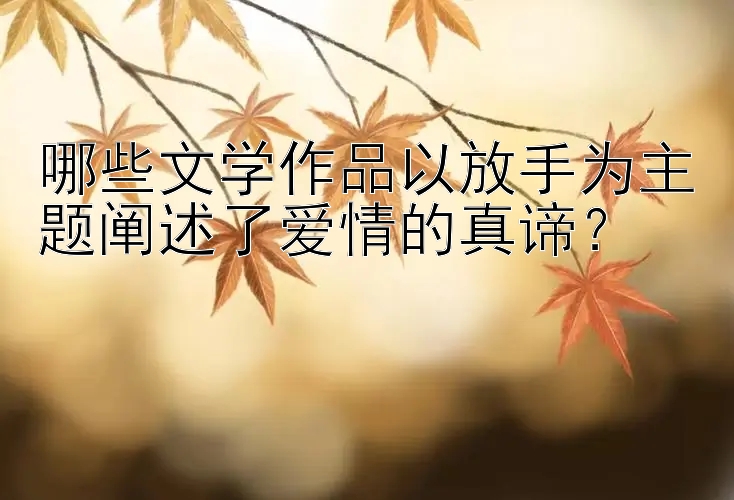 哪些文学作品以放手为主题阐述了爱情的真谛？