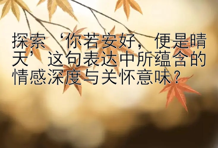 探索‘你若安好，便是晴天’这句表达中所蕴含的情感深度与关怀意味？