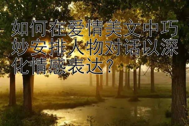 如何在爱情美文中巧妙安排人物对话以深化情感表达？