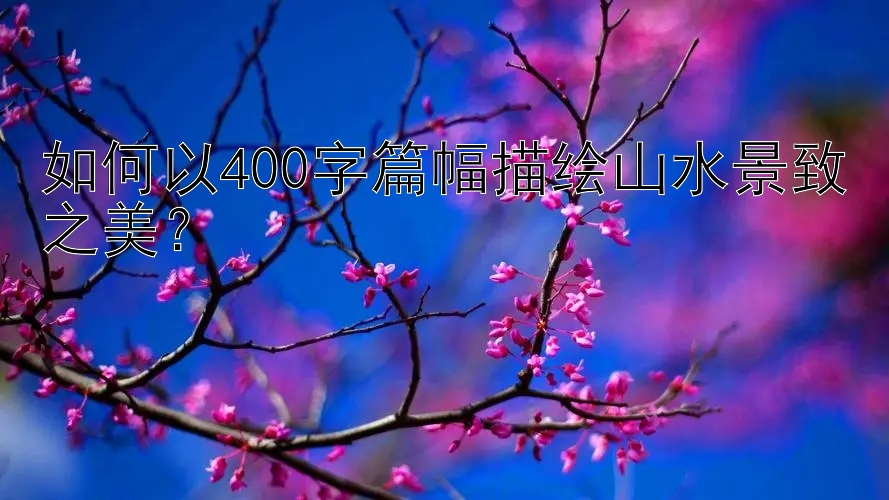 如何以400字篇幅描绘山水景致之美？