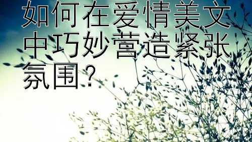 如何在爱情美文中巧妙营造紧张氛围？