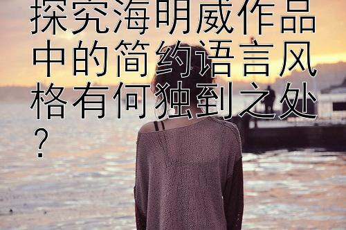 探究海明威作品中的简约语言风格有何独到之处？