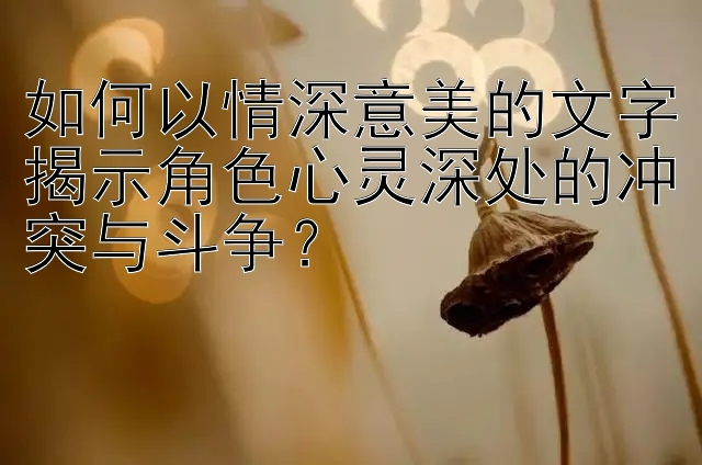 如何以情深意美的文字揭示角色心灵深处的冲突与斗争？