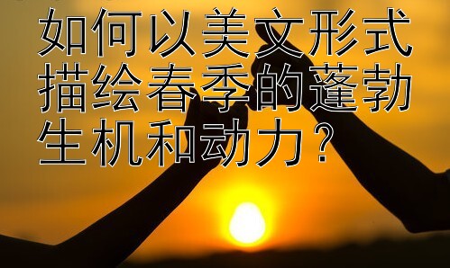 如何以美文形式描绘春季的蓬勃生机和动力？