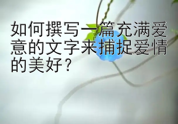 如何撰写一篇充满爱意的文字来捕捉爱情的美好？