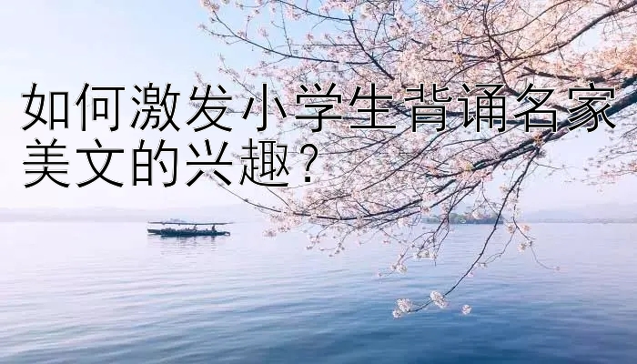 如何激发小学生背诵名家美文的兴趣？