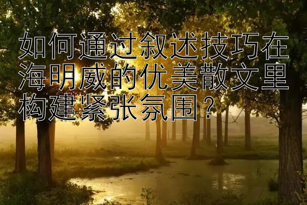 如何通过叙述技巧在海明威的优美散文里构建紧张氛围？