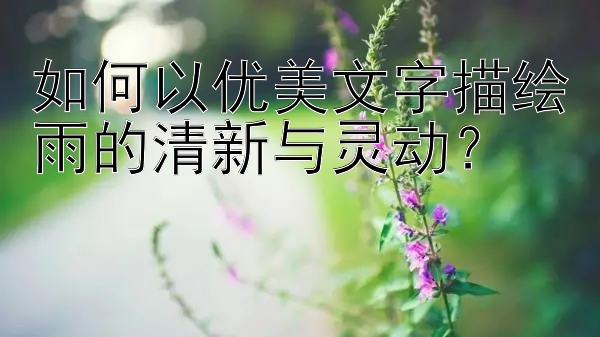 如何以优美文字描绘雨的清新与灵动？