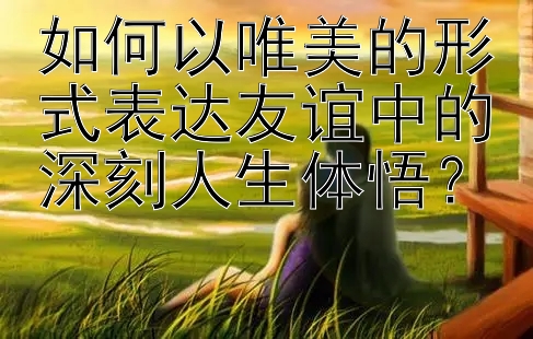 如何以唯美的形式表达友谊中的深刻人生体悟？