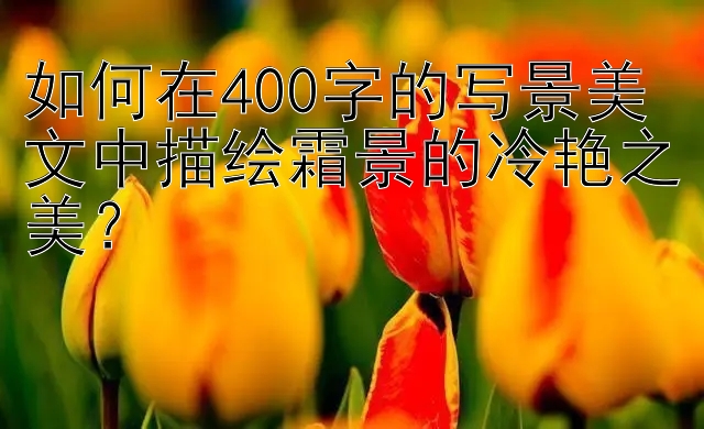 如何在400字的写景美文中描绘霜景的冷艳之美？