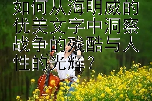 如何从海明威的优美文字中洞察战争的残酷与人性的光辉？