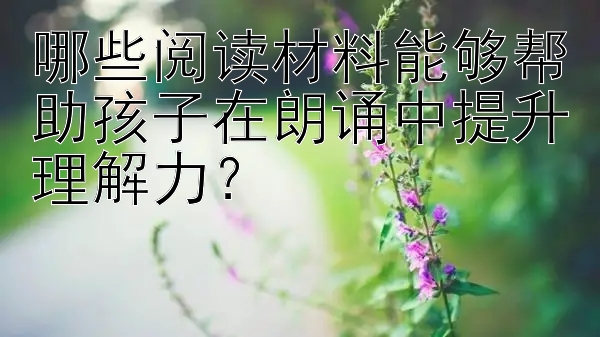 哪些阅读材料能够帮助孩子在朗诵中提升理解力？