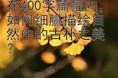 在400字篇幅内，如何细腻描绘自然中的古朴之美？