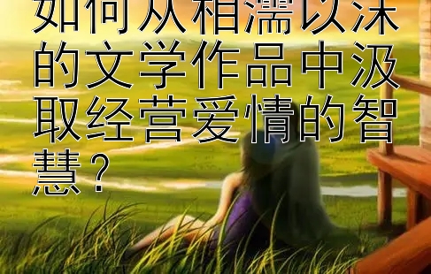 如何从相濡以沫的文学作品中汲取经营爱情的智慧？