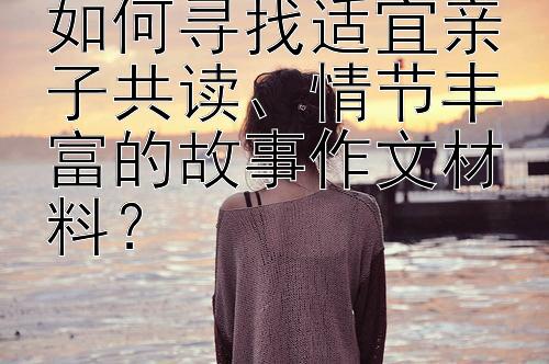 如何寻找适宜亲子共读、情节丰富的故事作文材料？