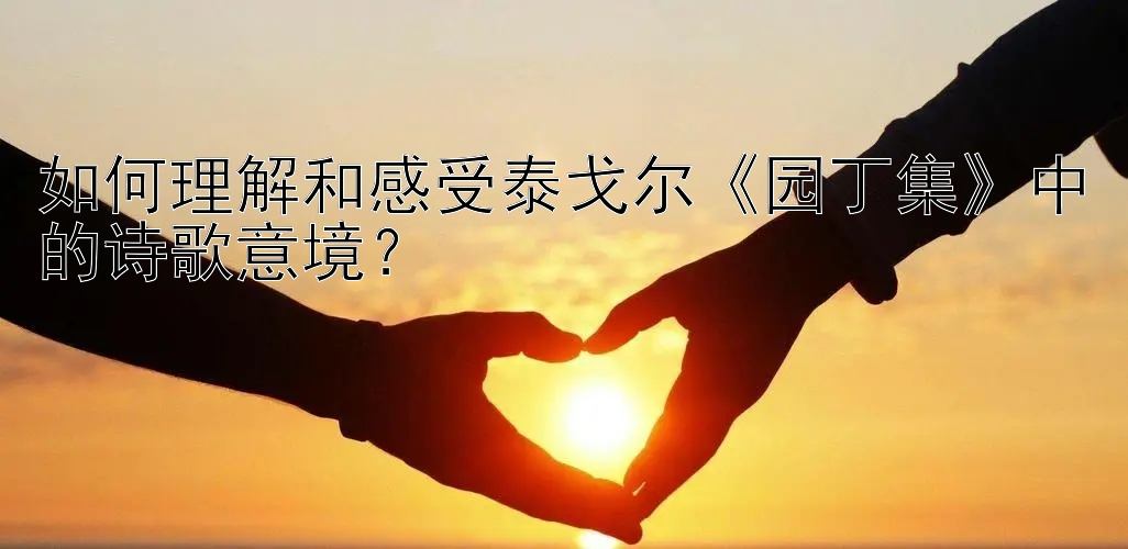 如何理解和感受泰戈尔《园丁集》中的诗歌意境？