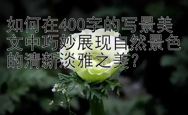 如何在400字的写景美文中巧妙展现自然景色的清新淡雅之美？