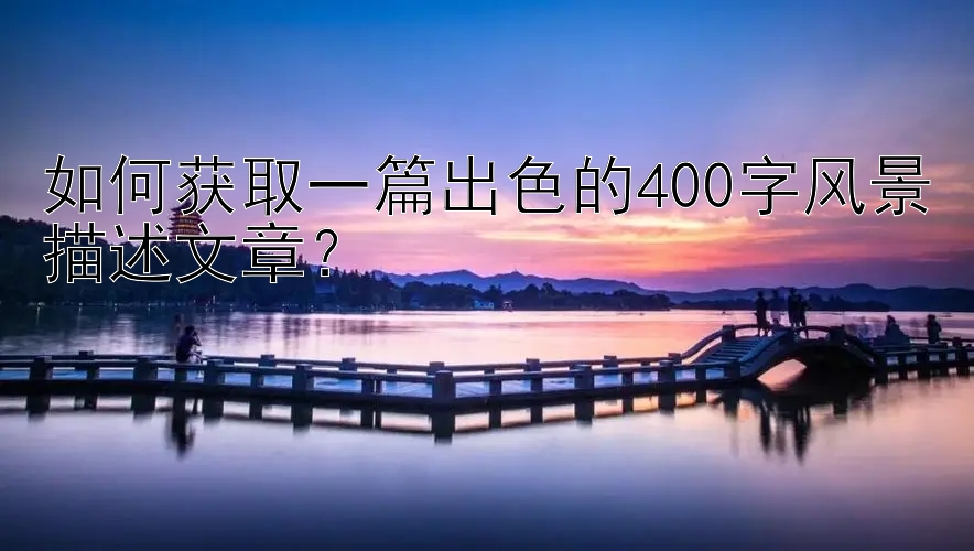 如何获取一篇出色的400字风景描述文章？