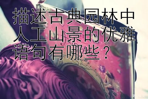 描述古典园林中人工山景的优雅语句有哪些？