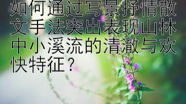 如何通过写景抒情散文手法突出表现山林中小溪流的清澈与欢快特征？