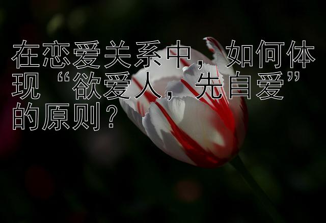 在恋爱关系中，如何体现“欲爱人，先自爱”的原则？