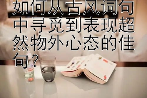 如何从古风词句中寻觅到表现超然物外心态的佳句？