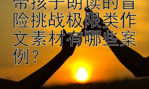 带孩子朗读的冒险挑战极限类作文素材有哪些案例？