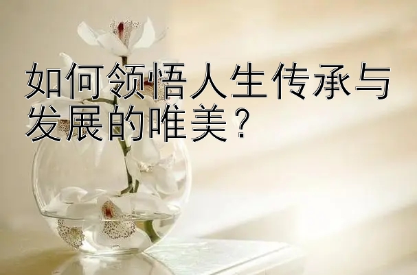 如何领悟人生传承与发展的唯美？