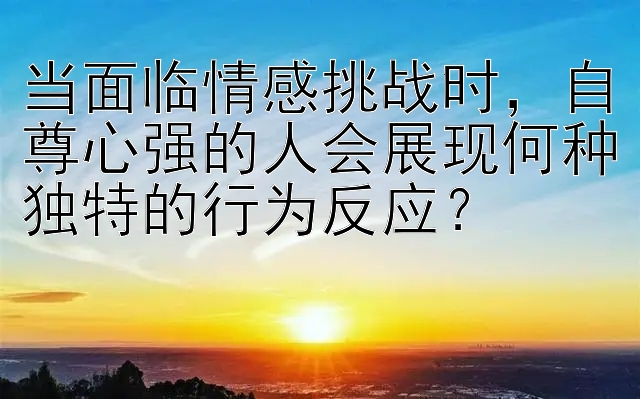 当面临情感挑战时，自尊心强的人会展现何种独特的行为反应？