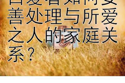 自爱者如何妥善处理与所爱之人的家庭关系？