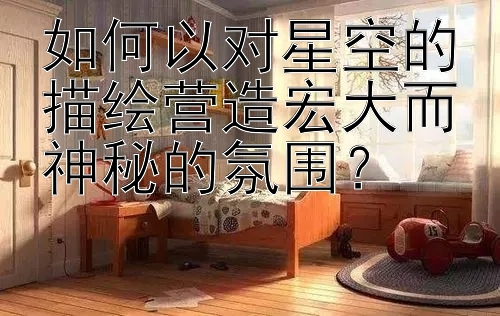 如何以对星空的描绘营造宏大而神秘的氛围？