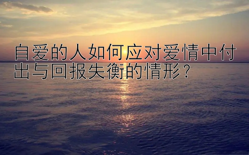 自爱的人如何应对爱情中付出与回报失衡的情形？