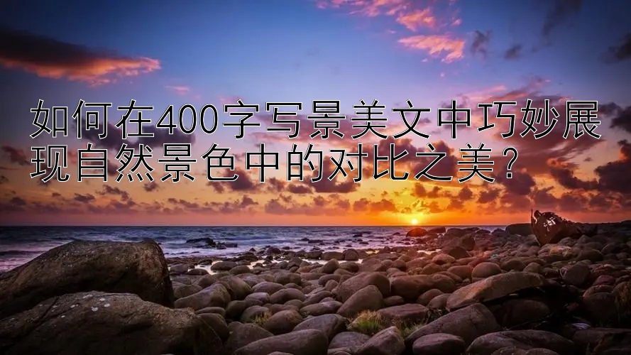 如何在400字写景美文中巧妙展现自然景色中的对比之美？