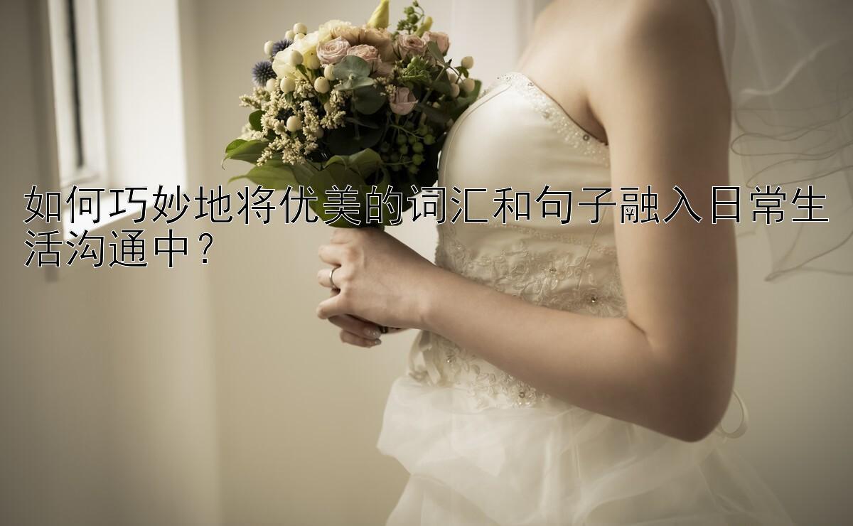 如何巧妙地将优美的词汇和句子融入日常生活沟通中？