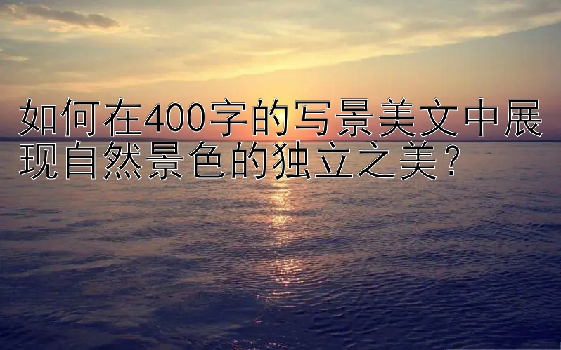 如何在400字的写景美文中展现自然景色的独立之美？